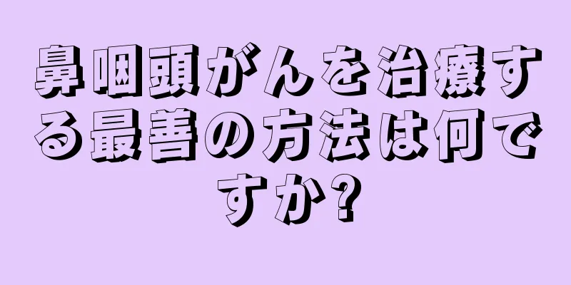 鼻咽頭がんを治療する最善の方法は何ですか?
