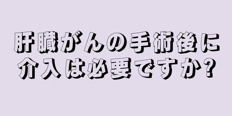 肝臓がんの手術後に介入は必要ですか?