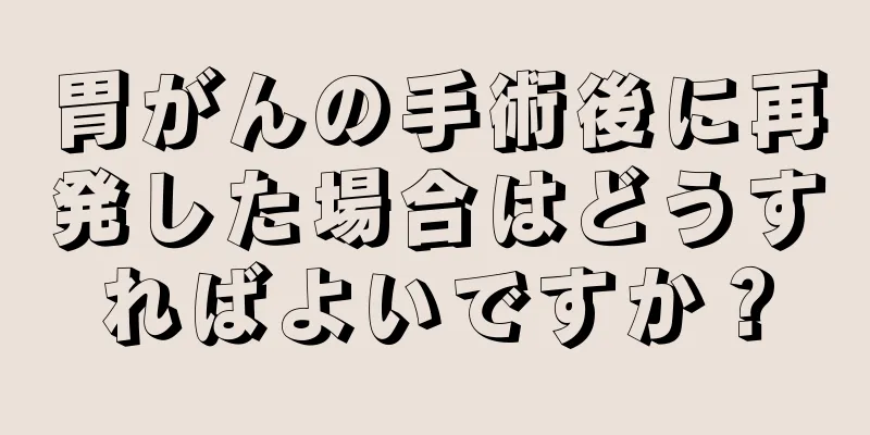 胃がんの手術後に再発した場合はどうすればよいですか？