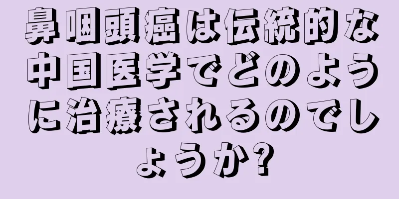 鼻咽頭癌は伝統的な中国医学でどのように治療されるのでしょうか?
