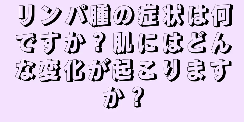 リンパ腫の症状は何ですか？肌にはどんな変化が起こりますか？