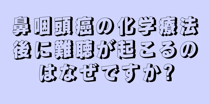 鼻咽頭癌の化学療法後に難聴が起こるのはなぜですか?