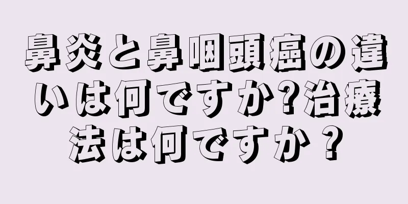 鼻炎と鼻咽頭癌の違いは何ですか?治療法は何ですか？