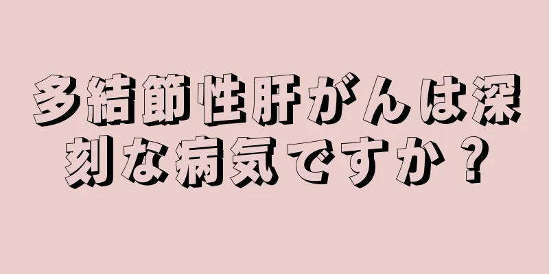 多結節性肝がんは深刻な病気ですか？