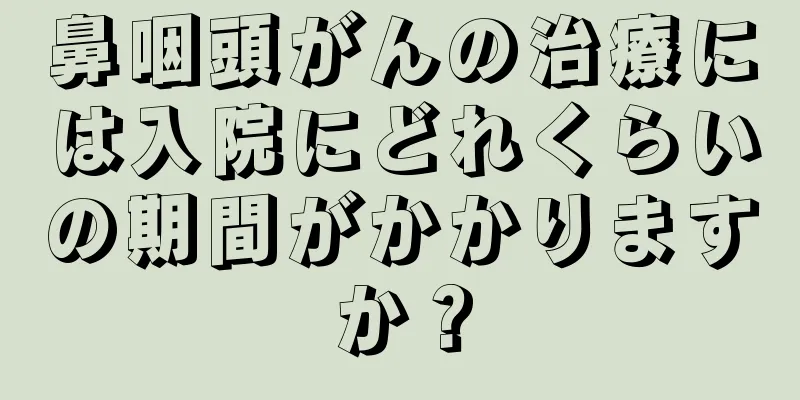 鼻咽頭がんの治療には入院にどれくらいの期間がかかりますか？