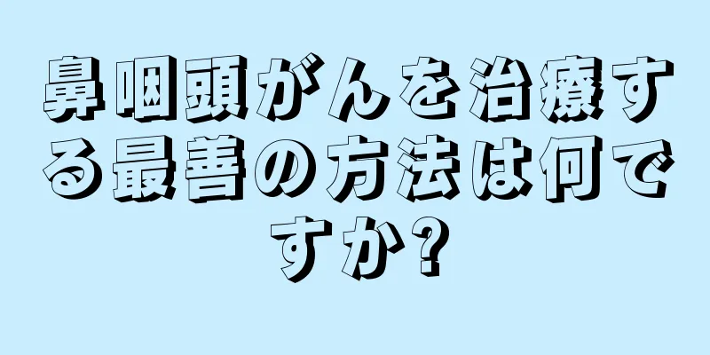 鼻咽頭がんを治療する最善の方法は何ですか?