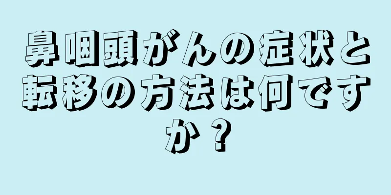 鼻咽頭がんの症状と転移の方法は何ですか？