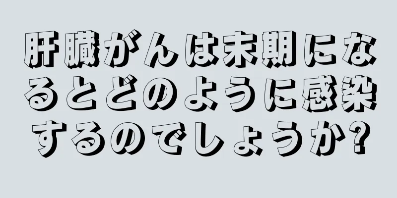 肝臓がんは末期になるとどのように感染するのでしょうか?