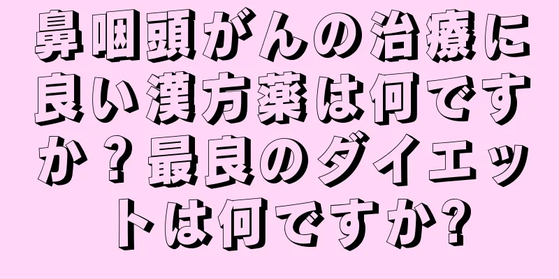 鼻咽頭がんの治療に良い漢方薬は何ですか？最良のダイエットは何ですか?