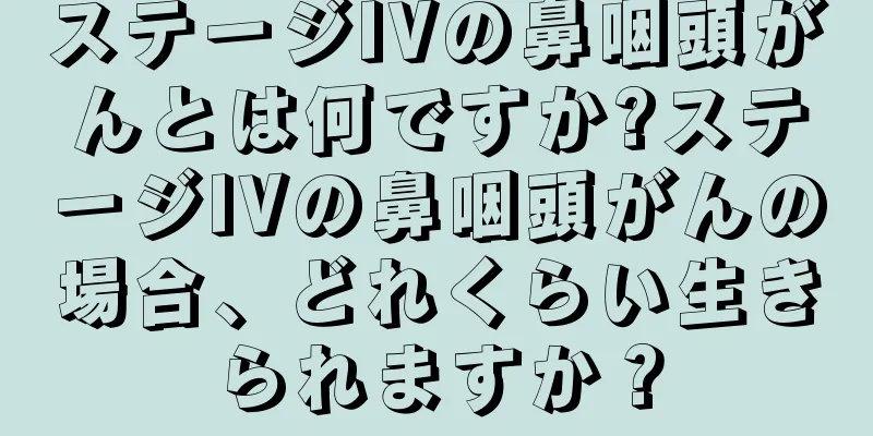 ステージIVの鼻咽頭がんとは何ですか?ステージIVの鼻咽頭がんの場合、どれくらい生きられますか？