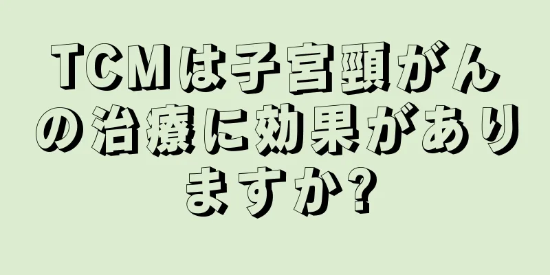 TCMは子宮頸がんの治療に効果がありますか?