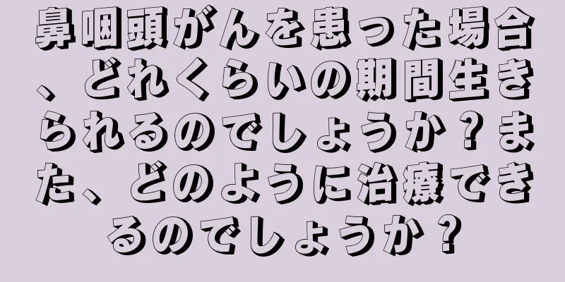鼻咽頭がんを患った場合、どれくらいの期間生きられるのでしょうか？また、どのように治療できるのでしょうか？