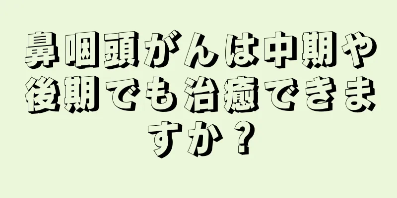 鼻咽頭がんは中期や後期でも治癒できますか？