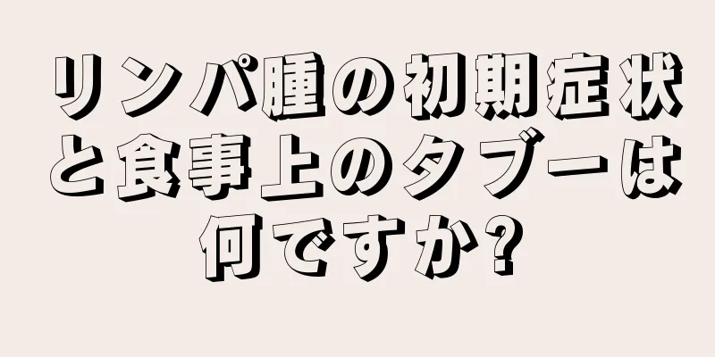 リンパ腫の初期症状と食事上のタブーは何ですか?