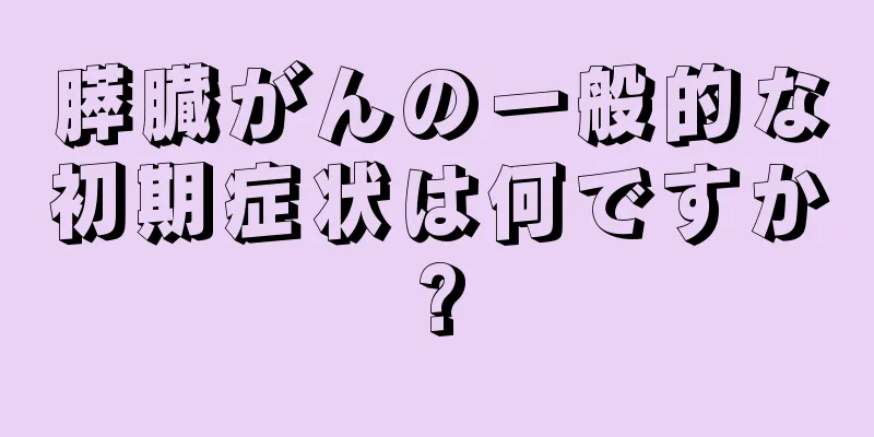 膵臓がんの一般的な初期症状は何ですか?