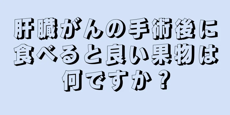 肝臓がんの手術後に食べると良い果物は何ですか？