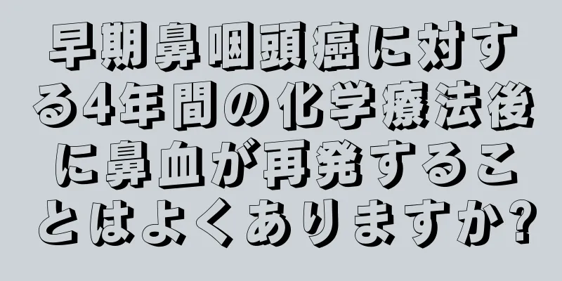 早期鼻咽頭癌に対する4年間の化学療法後に鼻血が再発することはよくありますか?