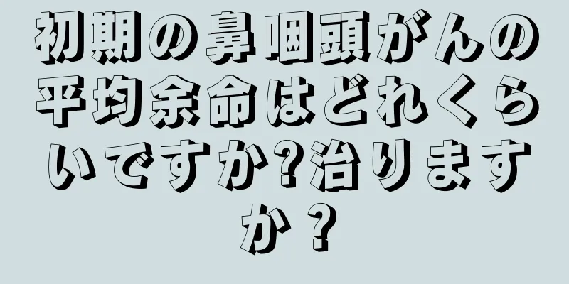 初期の鼻咽頭がんの平均余命はどれくらいですか?治りますか？
