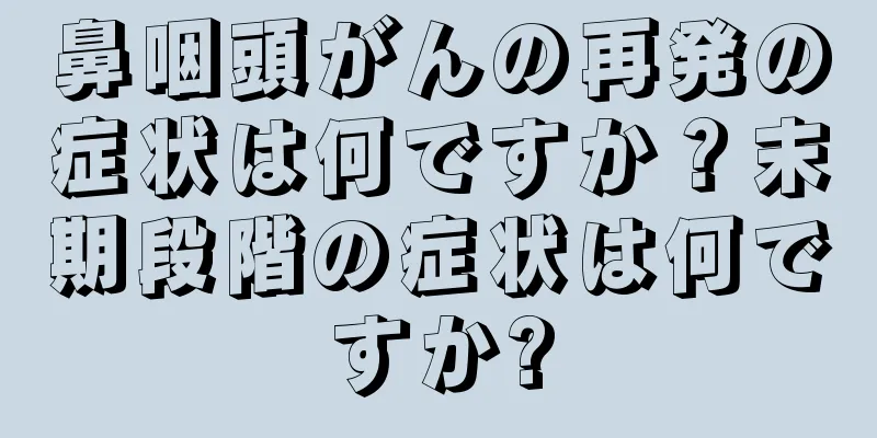 鼻咽頭がんの再発の症状は何ですか？末期段階の症状は何ですか?