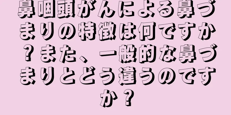 鼻咽頭がんによる鼻づまりの特徴は何ですか？また、一般的な鼻づまりとどう違うのですか？