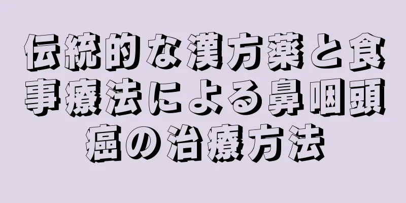 伝統的な漢方薬と食事療法による鼻咽頭癌の治療方法