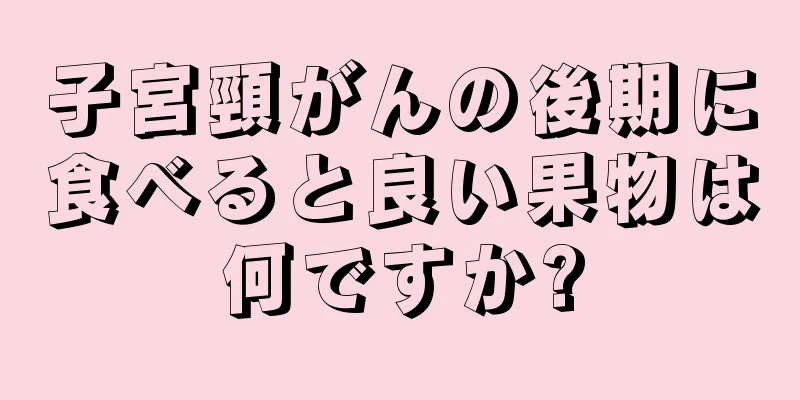 子宮頸がんの後期に食べると良い果物は何ですか?