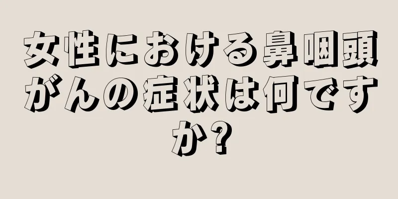 女性における鼻咽頭がんの症状は何ですか?
