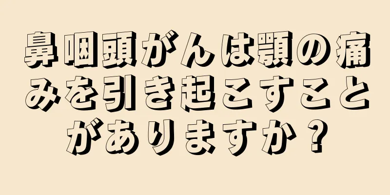 鼻咽頭がんは顎の痛みを引き起こすことがありますか？