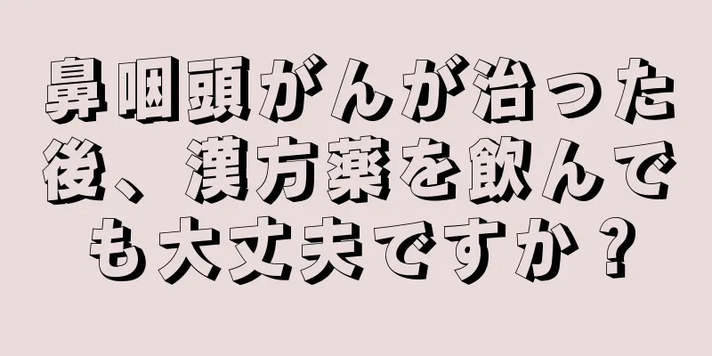 鼻咽頭がんが治った後、漢方薬を飲んでも大丈夫ですか？