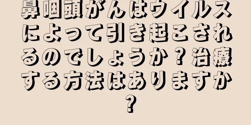 鼻咽頭がんはウイルスによって引き起こされるのでしょうか？治療する方法はありますか？