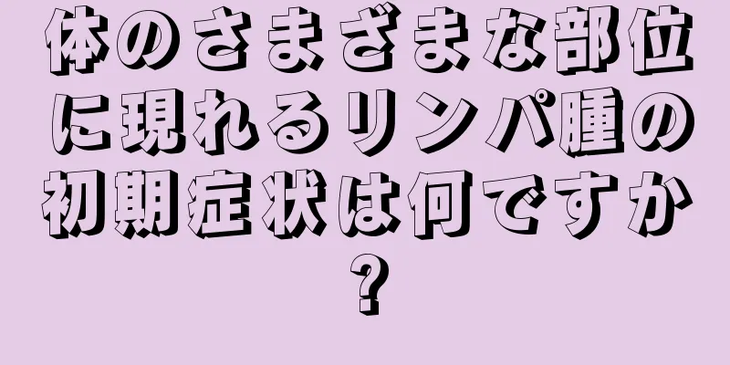 体のさまざまな部位に現れるリンパ腫の初期症状は何ですか?