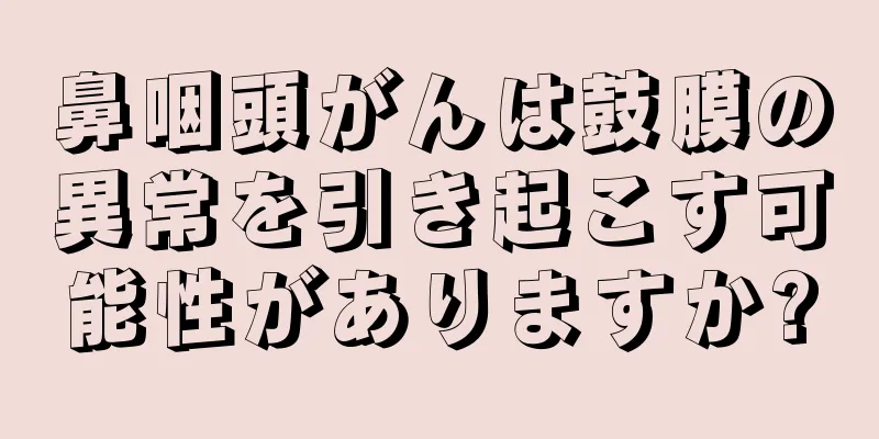 鼻咽頭がんは鼓膜の異常を引き起こす可能性がありますか?