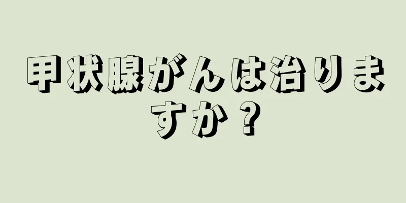 甲状腺がんは治りますか？