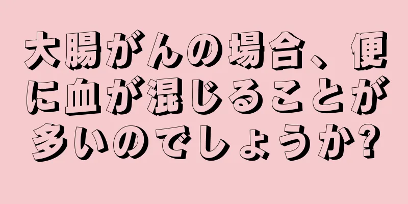 大腸がんの場合、便に血が混じることが多いのでしょうか?