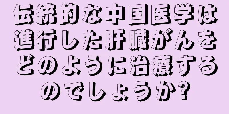 伝統的な中国医学は進行した肝臓がんをどのように治療するのでしょうか?