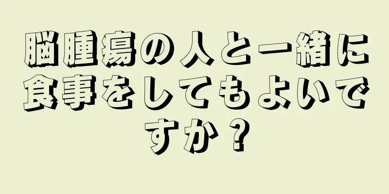 脳腫瘍の人と一緒に食事をしてもよいですか？