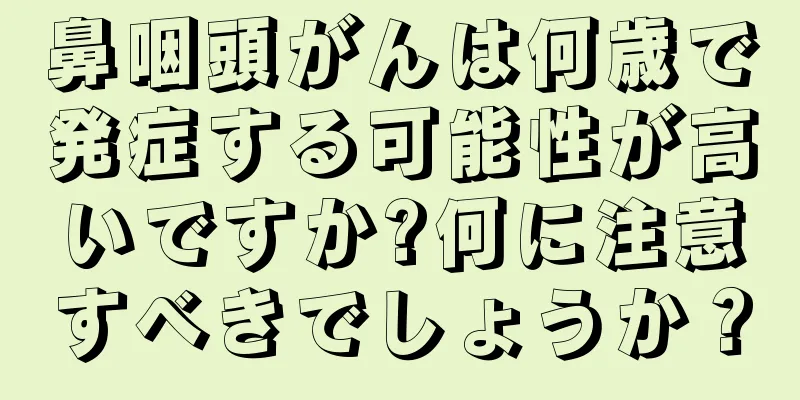 鼻咽頭がんは何歳で発症する可能性が高いですか?何に注意すべきでしょうか？