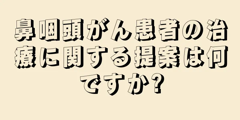鼻咽頭がん患者の治療に関する提案は何ですか?