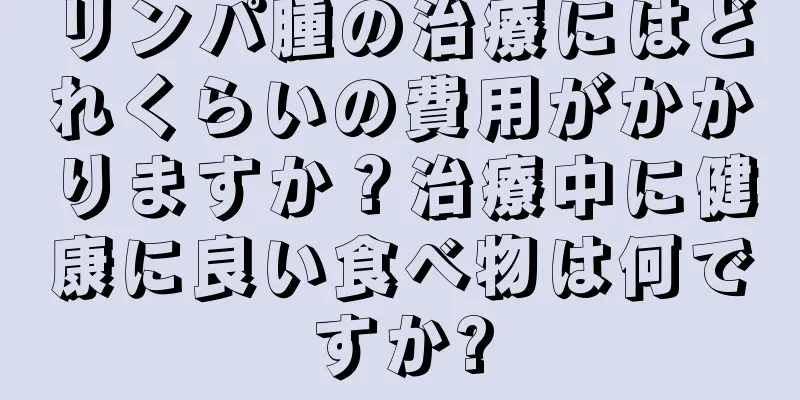 リンパ腫の治療にはどれくらいの費用がかかりますか？治療中に健康に良い食べ物は何ですか?