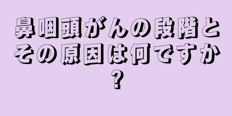 鼻咽頭がんの段階とその原因は何ですか?