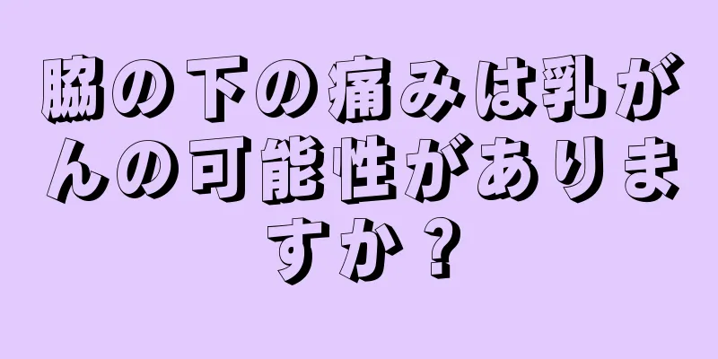 脇の下の痛みは乳がんの可能性がありますか？