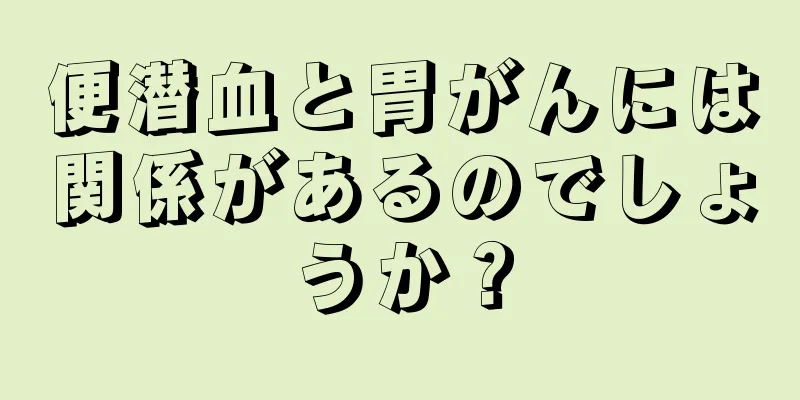 便潜血と胃がんには関係があるのでしょうか？
