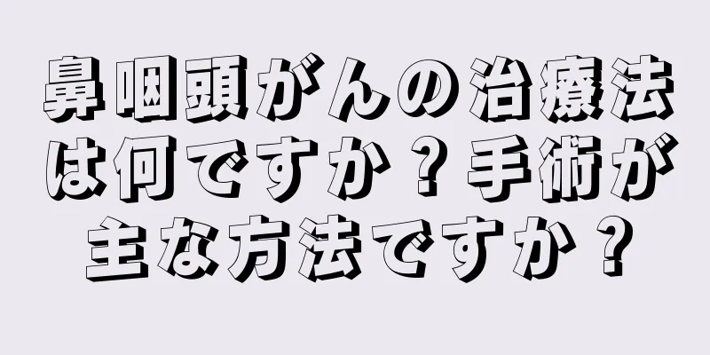 鼻咽頭がんの治療法は何ですか？手術が主な方法ですか？