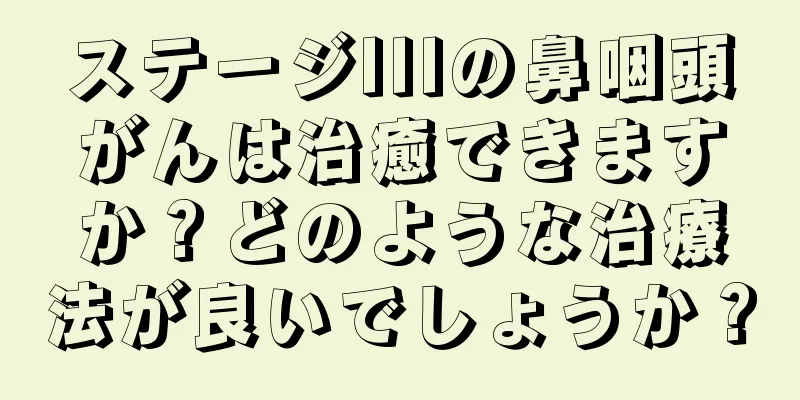 ステージIIIの鼻咽頭がんは治癒できますか？どのような治療法が良いでしょうか？