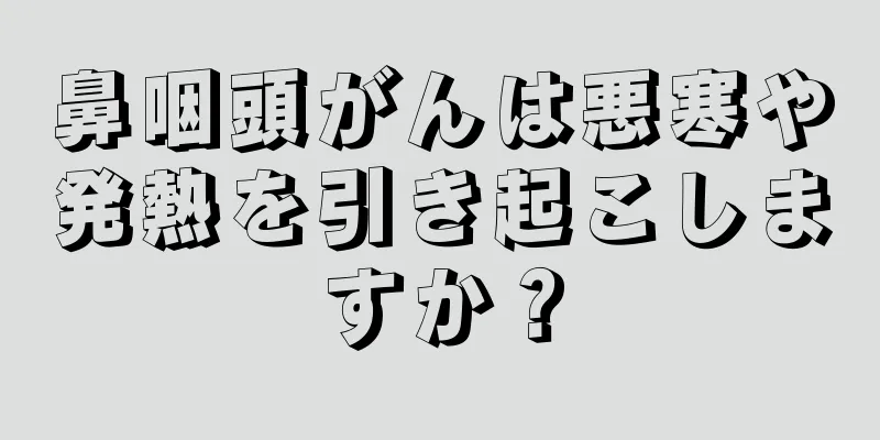 鼻咽頭がんは悪寒や発熱を引き起こしますか？