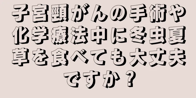 子宮頸がんの手術や化学療法中に冬虫夏草を食べても大丈夫ですか？