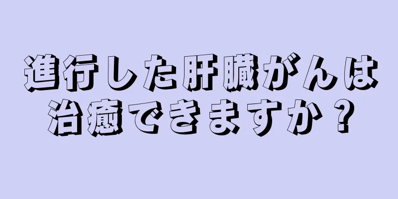 進行した肝臓がんは治癒できますか？