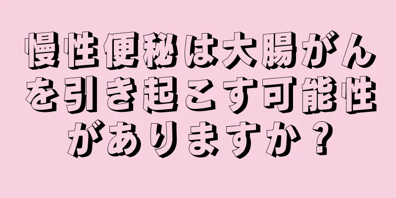 慢性便秘は大腸がんを引き起こす可能性がありますか？