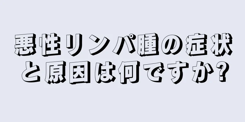 悪性リンパ腫の症状と原因は何ですか?