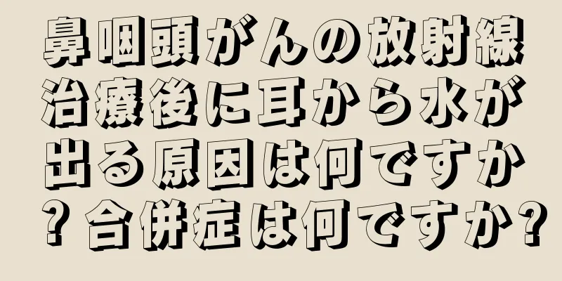 鼻咽頭がんの放射線治療後に耳から水が出る原因は何ですか？合併症は何ですか?
